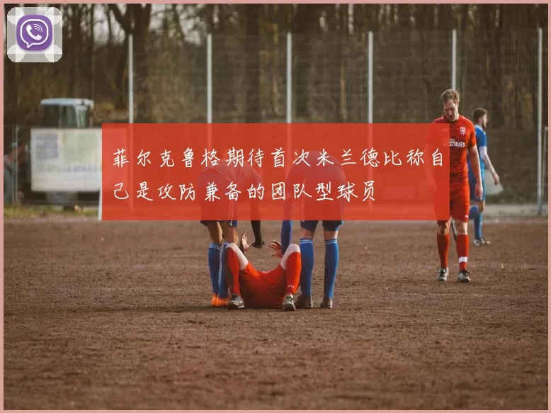 菲尔克鲁格期待首次米兰德比称自己是攻防兼备的团队型球员