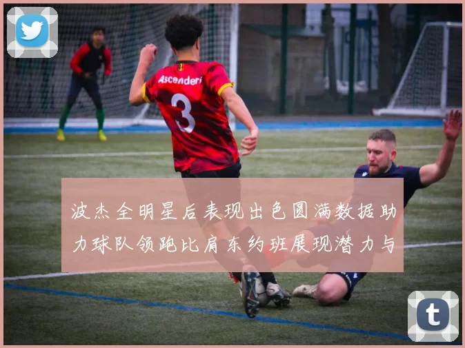 波杰全明星后表现出色圆满数据助力球队领跑比肩东约班展现潜力与实力