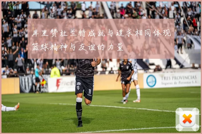 库里赞杜兰特成就与追求相同体现篮球精神与友谊的力量