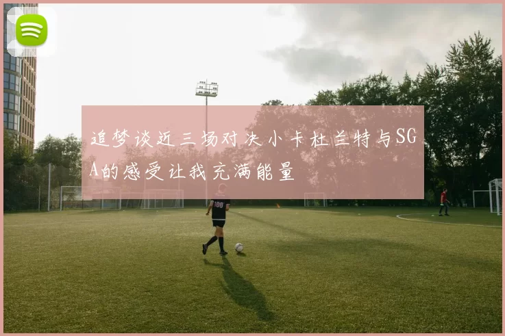 追梦谈近三场对决小卡杜兰特与SGA的感受让我充满能量