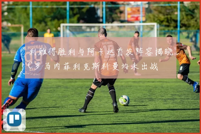 利雅得胜利与阿卡达首发阵容揭晓C罗马内菲利克斯科曼均未出战