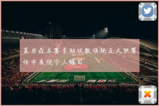 莱尔森本赛季助攻数领跑五大联赛传中表现令人瞩目