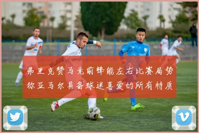 弗里克赞马竞前锋能左右比赛局势称亚马尔具备球迷喜爱的所有特质