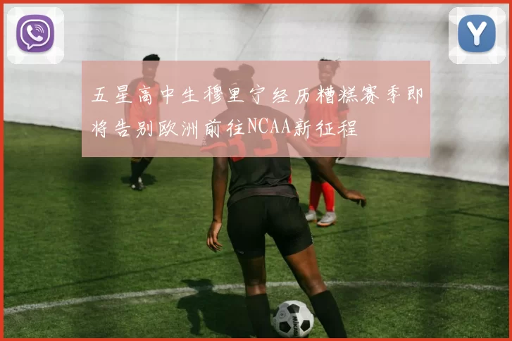 五星高中生穆里宁经历糟糕赛季即将告别欧洲前往NCAA新征程