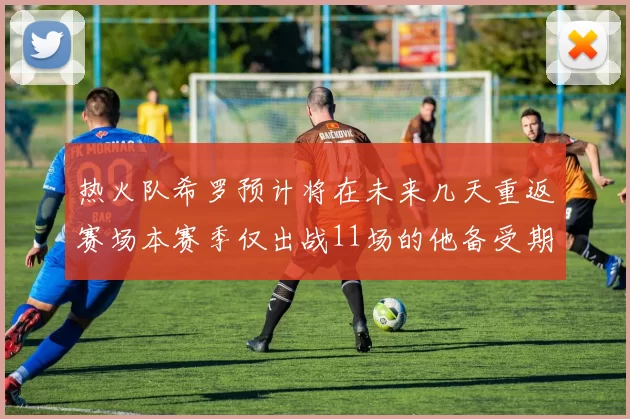 热火队希罗预计将在未来几天重返赛场本赛季仅出战11场的他备受期待