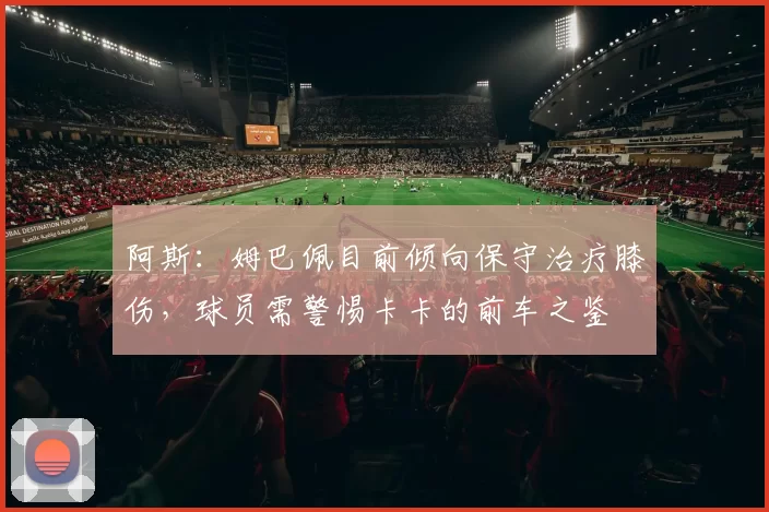 阿斯：姆巴佩目前倾向保守治疗膝伤，球员需警惕卡卡的前车之鉴