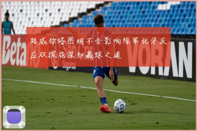 路威称塔图姆不会影响绿军化学反应双探花深知赢球之道