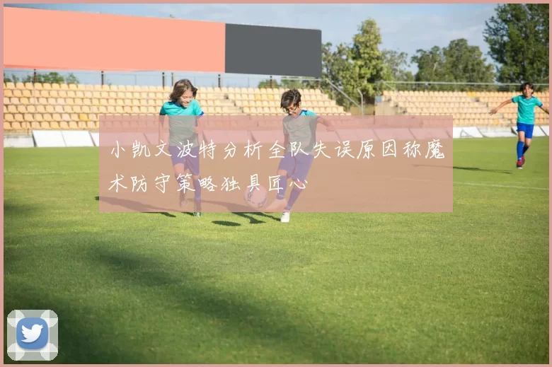 小凯文波特分析全队失误原因称魔术防守策略独具匠心