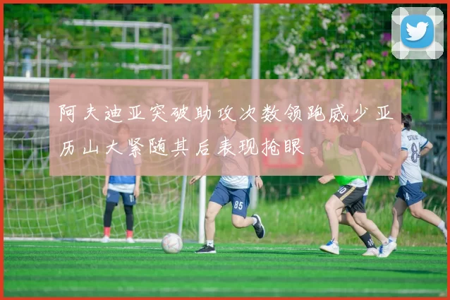 阿夫迪亚突破助攻次数领跑威少亚历山大紧随其后表现抢眼