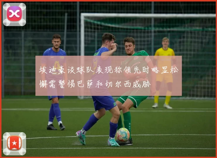 埃迪豪谈球队表现称领先时略显松懈需警惕巴萨和切尔西威胁