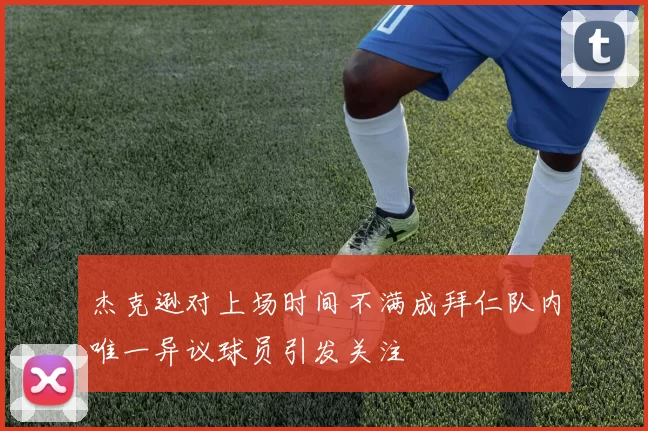 杰克逊对上场时间不满成拜仁队内唯一异议球员引发关注