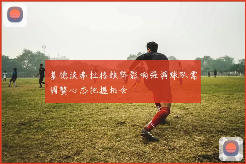 基德谈弗拉格缺阵影响强调球队需调整心态把握机会