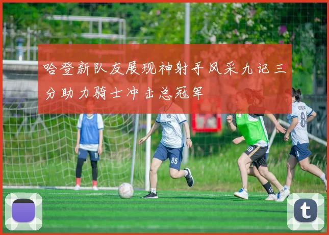 哈登新队友展现神射手风采九记三分助力骑士冲击总冠军