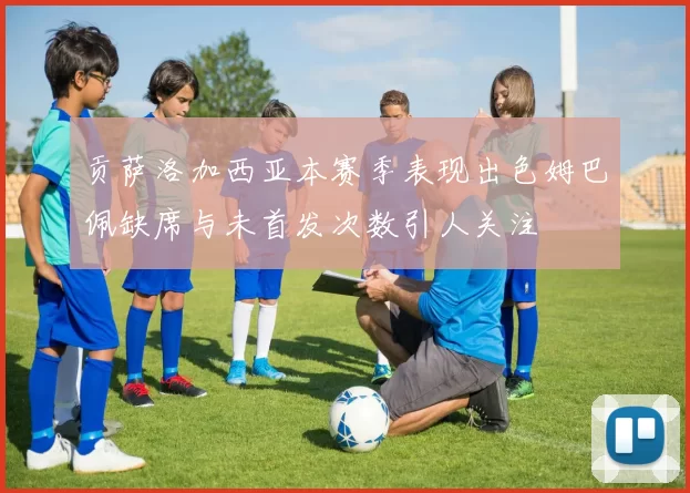 贡萨洛加西亚本赛季表现出色姆巴佩缺席与未首发次数引人关注