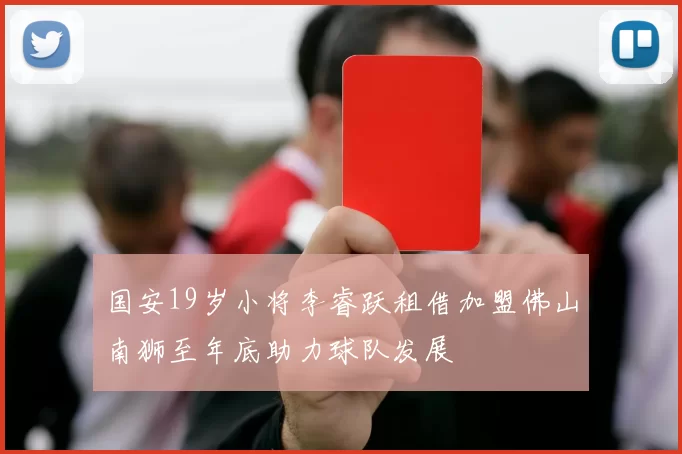国安19岁小将李睿跃租借加盟佛山南狮至年底助力球队发展