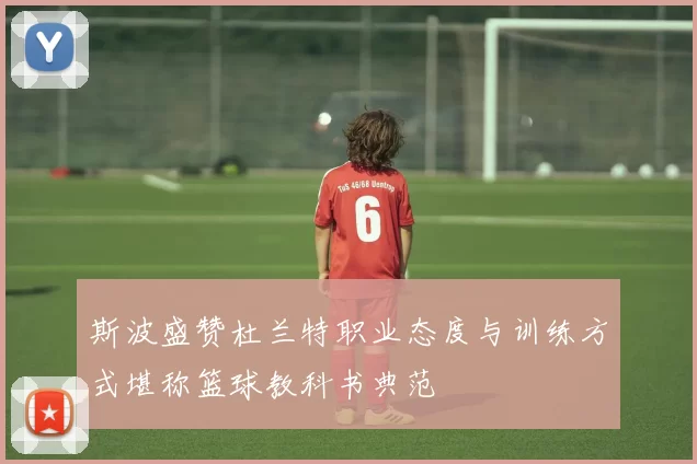 斯波盛赞杜兰特职业态度与训练方式堪称篮球教科书典范