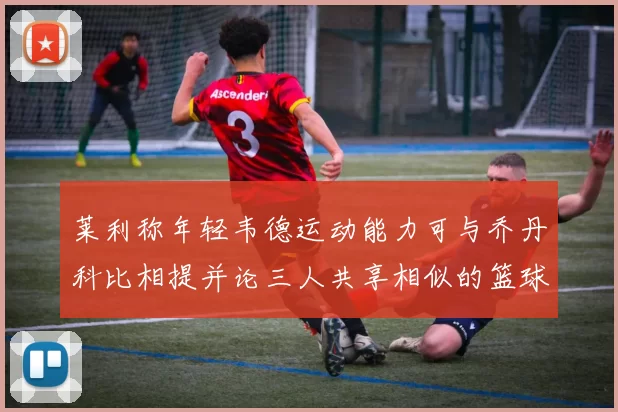 莱利称年轻韦德运动能力可与乔丹科比相提并论三人共享相似的篮球DNA