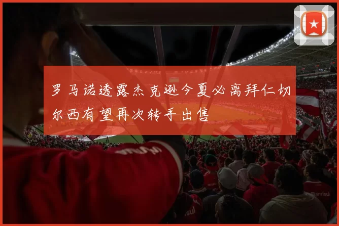罗马诺透露杰克逊今夏必离拜仁切尔西有望再次转手出售
