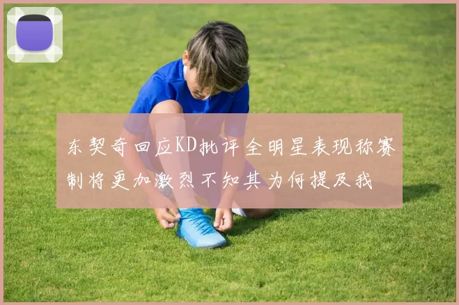 东契奇回应KD批评全明星表现称赛制将更加激烈不知其为何提及我