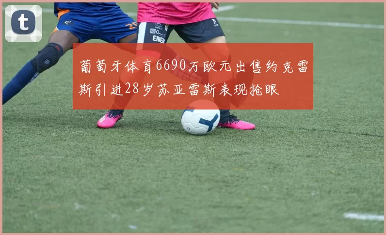 葡萄牙体育6690万欧元出售约克雷斯引进28岁苏亚雷斯表现抢眼