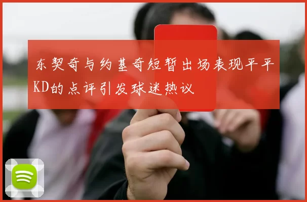 东契奇与约基奇短暂出场表现平平KD的点评引发球迷热议