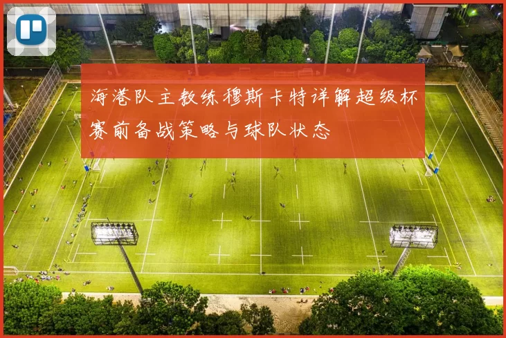 海港队主教练穆斯卡特详解超级杯赛前备战策略与球队状态